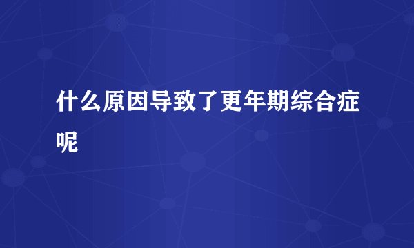 什么原因导致了更年期综合症呢