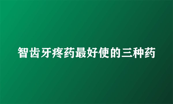 智齿牙疼药最好使的三种药