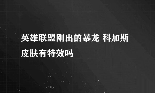 英雄联盟刚出的暴龙 科加斯 皮肤有特效吗