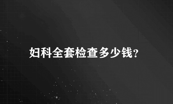 妇科全套检查多少钱？