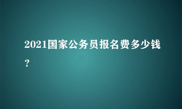 2021国家公务员报名费多少钱？