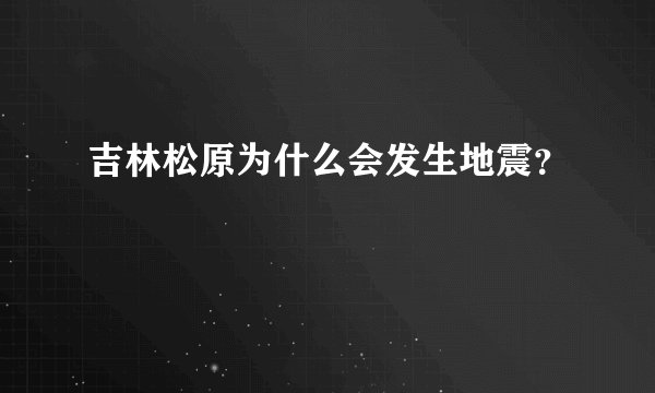 吉林松原为什么会发生地震？