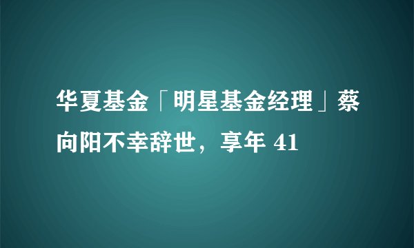 华夏基金「明星基金经理」蔡向阳不幸辞世，享年 41