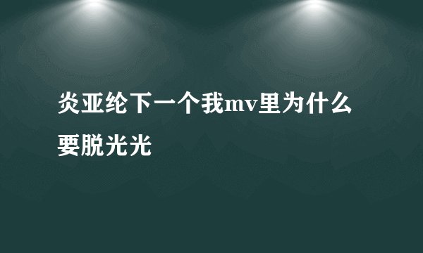 炎亚纶下一个我mv里为什么要脱光光