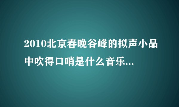 2010北京春晚谷峰的拟声小品中吹得口哨是什么音乐？ 谢谢~
