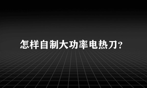 怎样自制大功率电热刀？