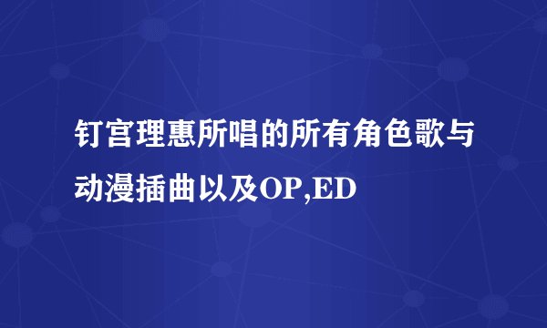 钉宫理惠所唱的所有角色歌与动漫插曲以及OP,ED