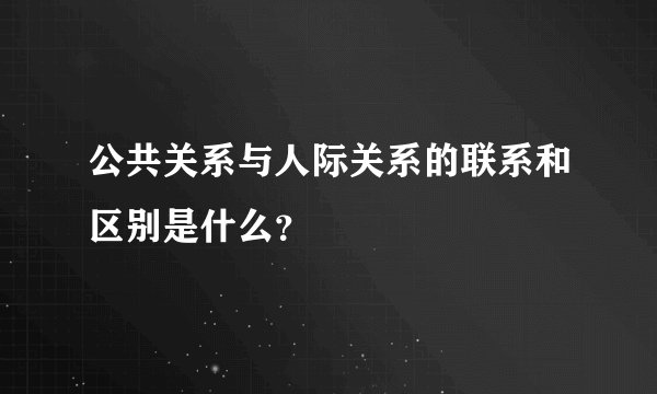 公共关系与人际关系的联系和区别是什么？