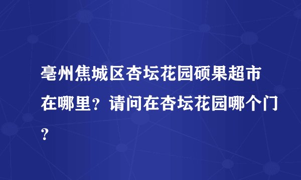 亳州焦城区杏坛花园硕果超市在哪里？请问在杏坛花园哪个门？