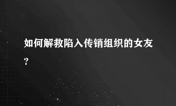 如何解救陷入传销组织的女友？