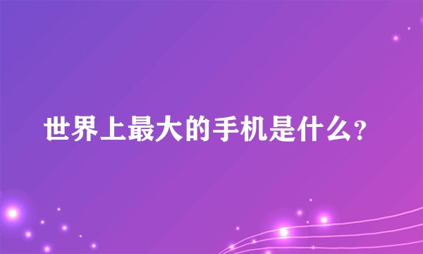 世界上最大的手机是什么？