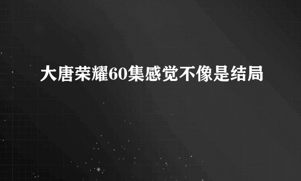 大唐荣耀60集感觉不像是结局