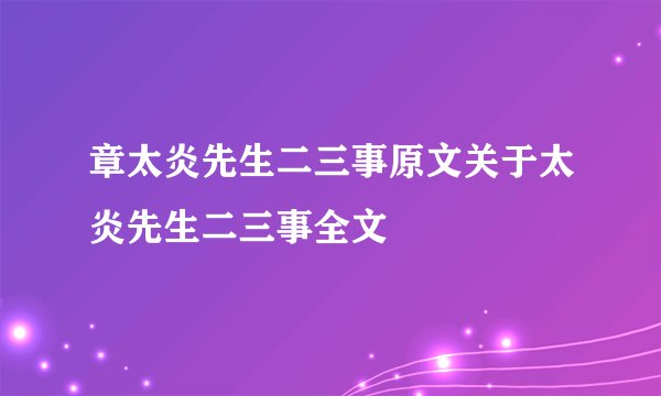 章太炎先生二三事原文关于太炎先生二三事全文