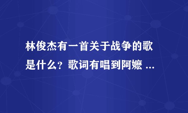 林俊杰有一首关于战争的歌 是什么?歌词有唱到阿嬷 什么。歌名是什么?