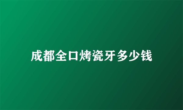 成都全口烤瓷牙多少钱