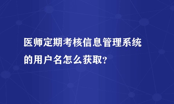 医师定期考核信息管理系统 的用户名怎么获取?
