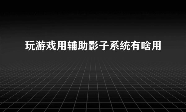 玩游戏用辅助影子系统有啥用