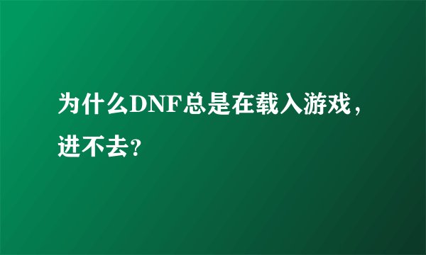为什么DNF总是在载入游戏，进不去？