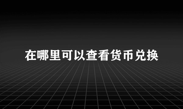 在哪里可以查看货币兑换