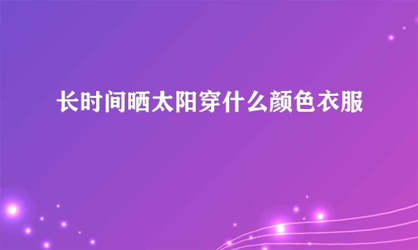 长时间晒太阳穿什么颜色衣服