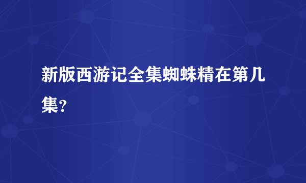 新版西游记全集蜘蛛精在第几集?