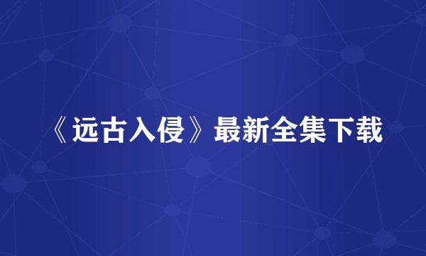 《远古入侵》最新全集下载
