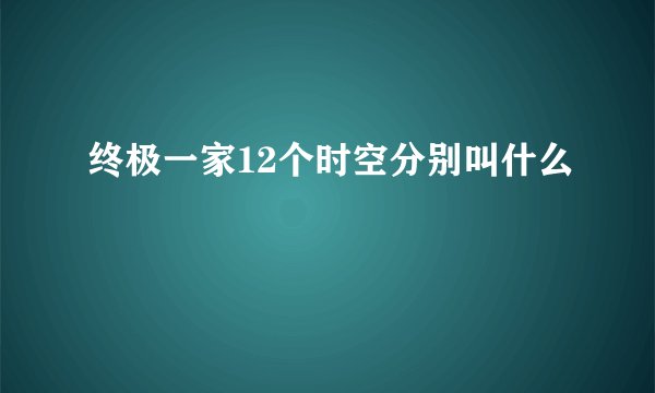 终极一家12个时空分别叫什么