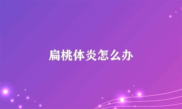 扁桃体炎怎么办