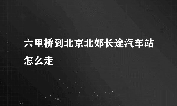 六里桥到北京北郊长途汽车站怎么走