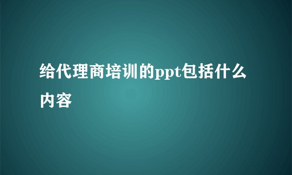 给代理商培训的ppt包括什么内容