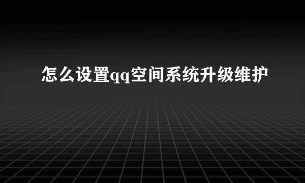 怎么设置qq空间系统升级维护