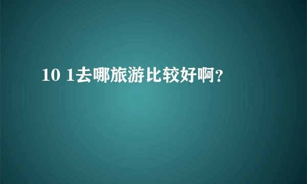 10 1去哪旅游比较好啊？