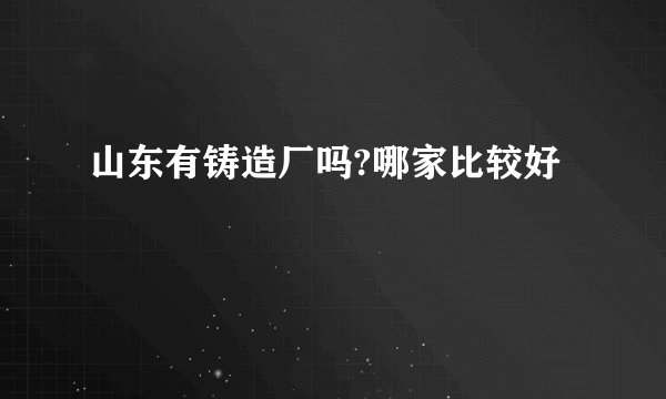山东有铸造厂吗?哪家比较好