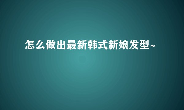 怎么做出最新韩式新娘发型~