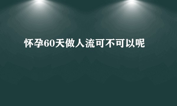 怀孕60天做人流可不可以呢