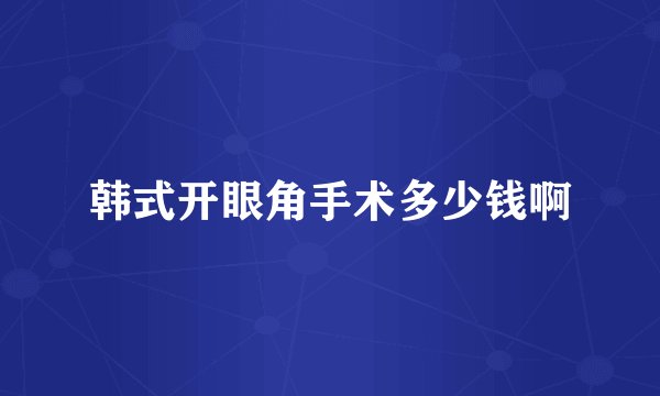 韩式开眼角手术多少钱啊