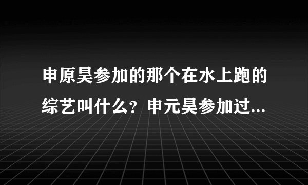 申原昊参加的那个在水上跑的综艺叫什么?申元昊参加过什么综艺?