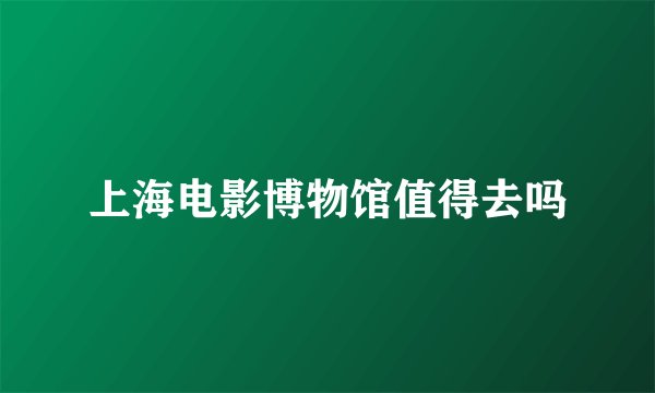 上海电影博物馆值得去吗