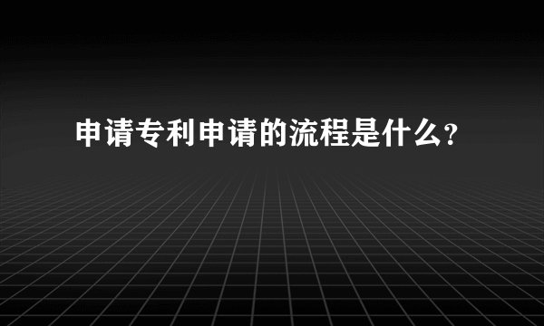申请专利申请的流程是什么？
