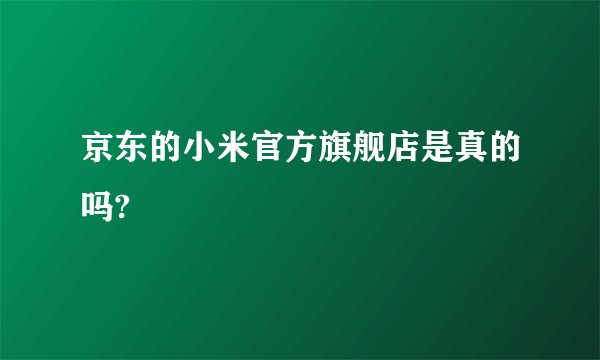 京东的小米官方旗舰店是真的吗?