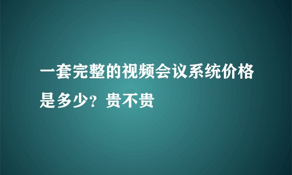 一套完整的视频会议系统价格是多少？贵不贵