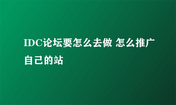 IDC论坛要怎么去做 怎么推广自己的站