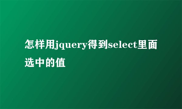 怎样用jquery得到select里面选中的值