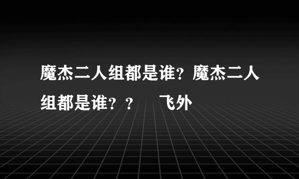 魔杰二人组都是谁？魔杰二人组都是谁？？–飞外