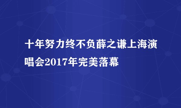 十年努力终不负薛之谦上海演唱会2017年完美落幕