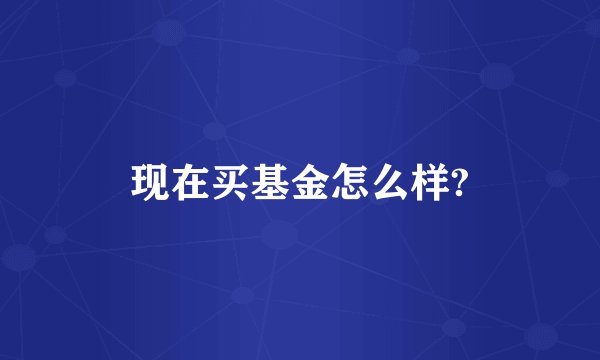 现在买基金怎么样?