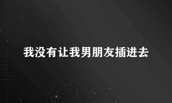 我没有让我男朋友插进去