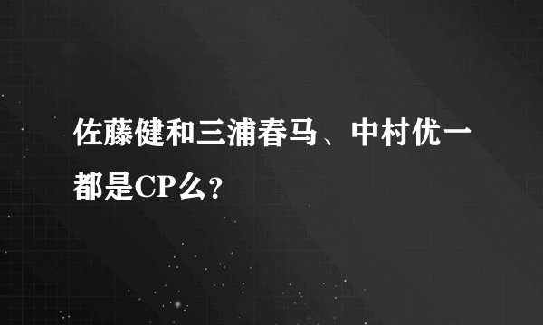 佐藤健和三浦春马、中村优一都是CP么？
