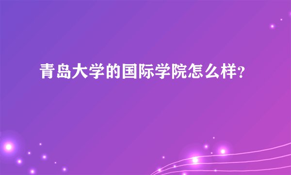 青岛大学的国际学院怎么样？