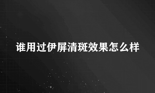 谁用过伊屏清斑效果怎么样